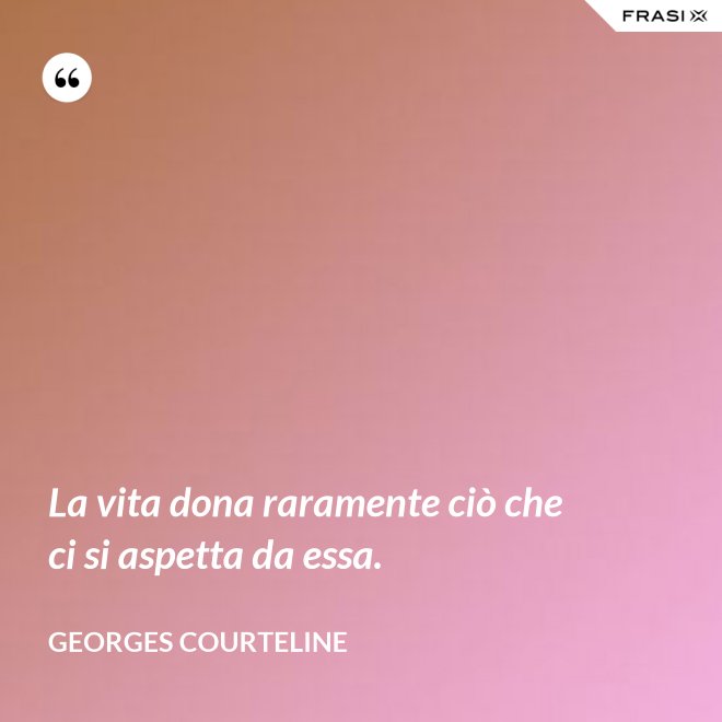 La vita dona raramente ciò che ci si aspetta da essa. - Georges Courteline