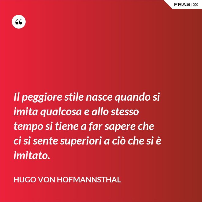 Il peggiore stile nasce quando si imita qualcosa e allo stesso tempo si tiene a far sapere che ci si sente superiori a ciò che si è imitato. - Hugo von Hofmannsthal