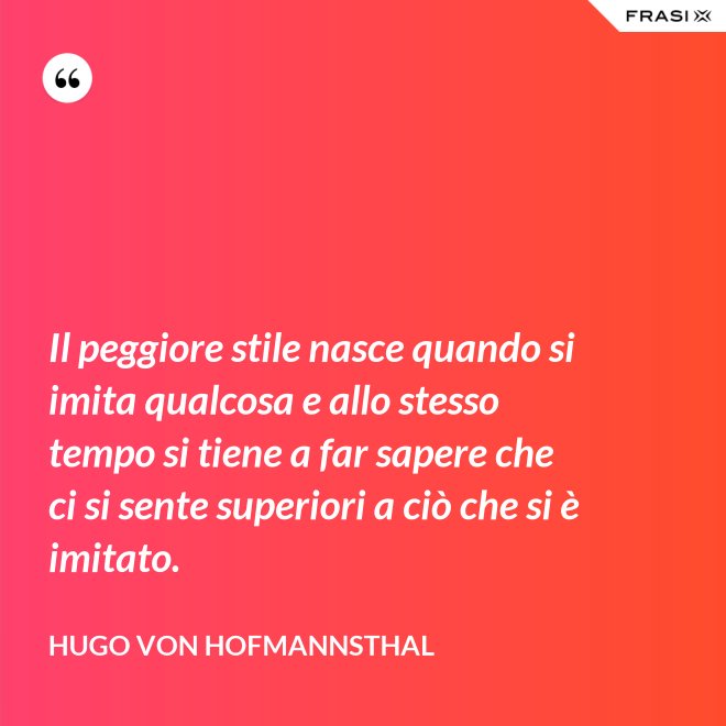 Il peggiore stile nasce quando si imita qualcosa e allo stesso tempo si tiene a far sapere che ci si sente superiori a ciò che si è imitato. - Hugo von Hofmannsthal