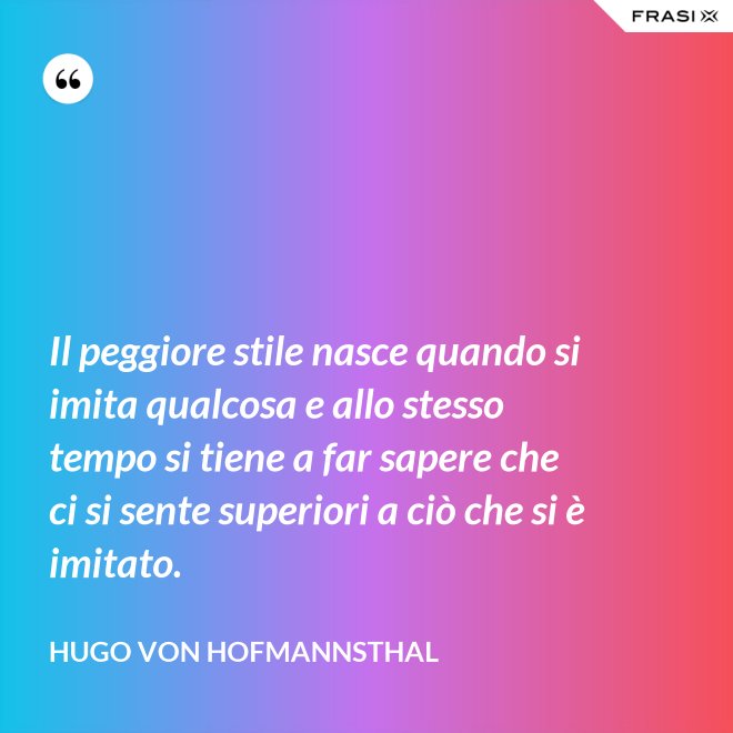 Il peggiore stile nasce quando si imita qualcosa e allo stesso tempo si tiene a far sapere che ci si sente superiori a ciò che si è imitato. - Hugo von Hofmannsthal