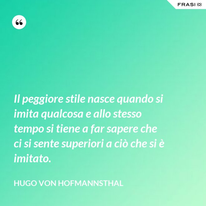 Il peggiore stile nasce quando si imita qualcosa e allo stesso tempo si tiene a far sapere che ci si sente superiori a ciò che si è imitato. - Hugo von Hofmannsthal