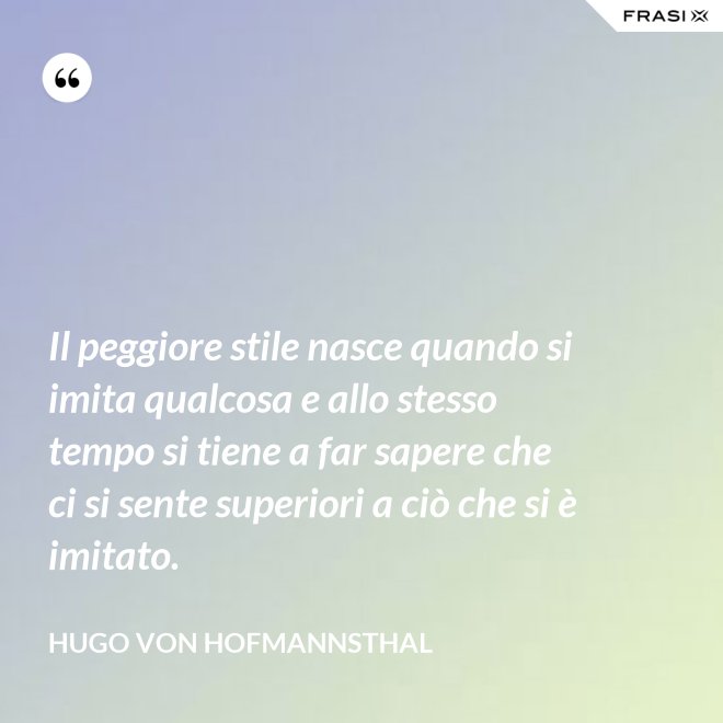 Il peggiore stile nasce quando si imita qualcosa e allo stesso tempo si tiene a far sapere che ci si sente superiori a ciò che si è imitato. - Hugo von Hofmannsthal
