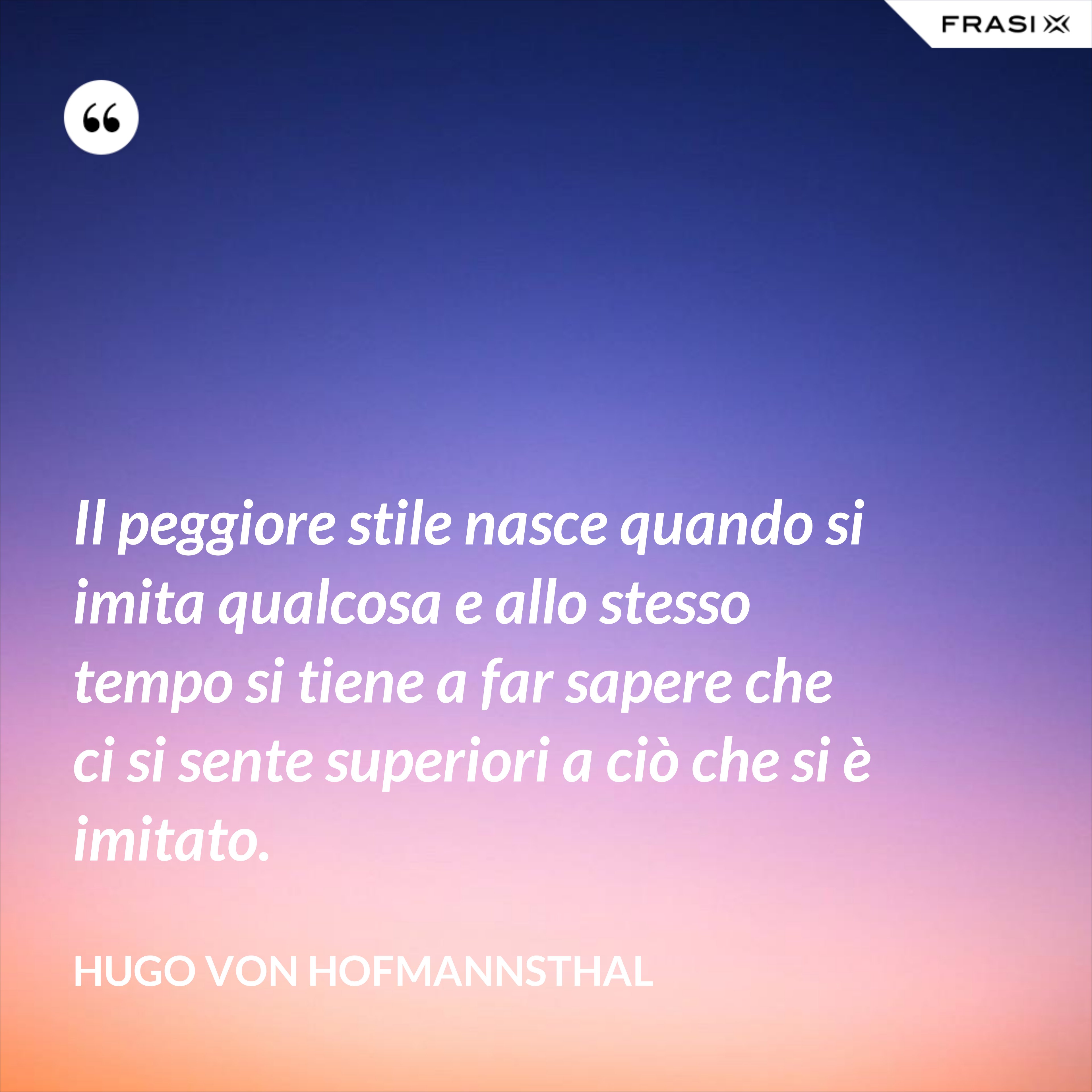 Il peggiore stile nasce quando si imita qualcosa e allo stesso tempo si tiene a far sapere che ci si sente superiori a ciò che si è imitato. - Hugo von Hofmannsthal