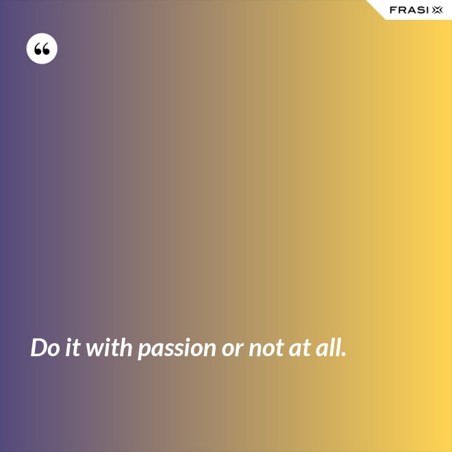 Do it with passion or not at all. - Anonimo