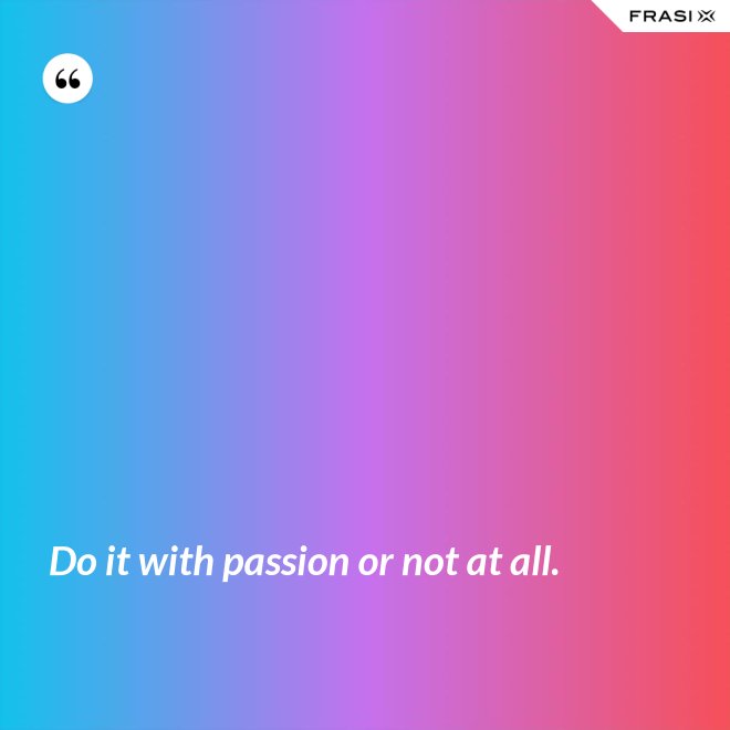 Do it with passion or not at all. - Anonimo