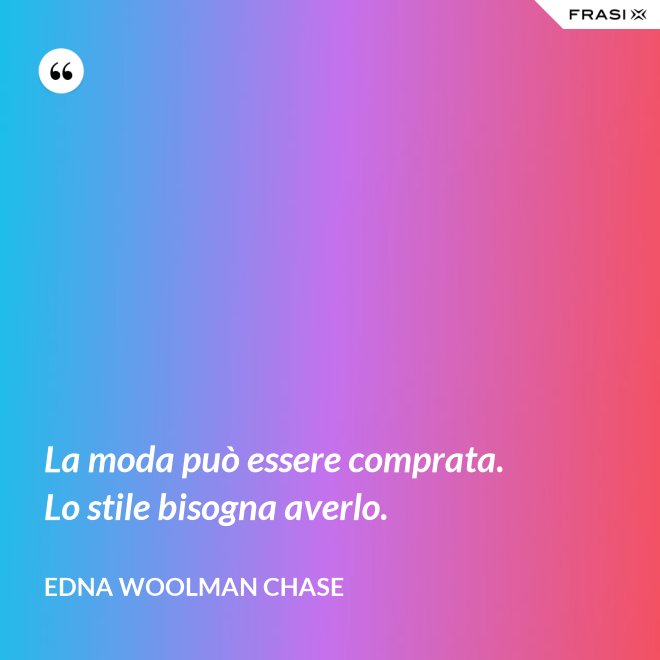 La moda può essere comprata. Lo stile bisogna averlo. - Edna Woolman Chase