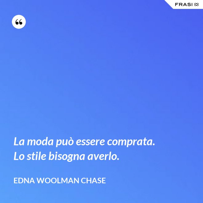 La moda può essere comprata. Lo stile bisogna averlo. - Edna Woolman Chase