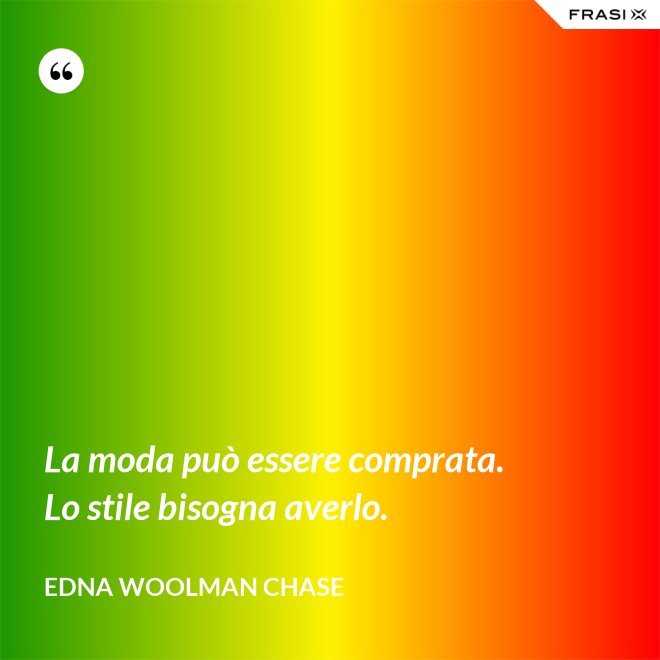 La moda può essere comprata. Lo stile bisogna averlo. - Edna Woolman Chase