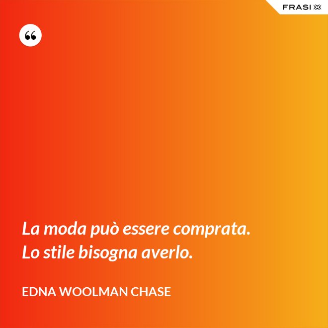 La moda può essere comprata. Lo stile bisogna averlo. - Edna Woolman Chase
