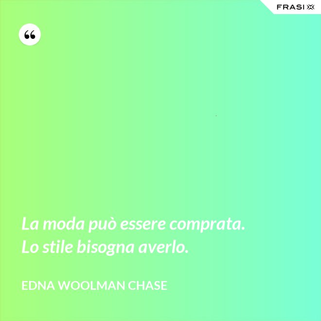 La moda può essere comprata. Lo stile bisogna averlo. - Edna Woolman Chase
