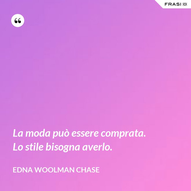 La moda può essere comprata. Lo stile bisogna averlo. - Edna Woolman Chase