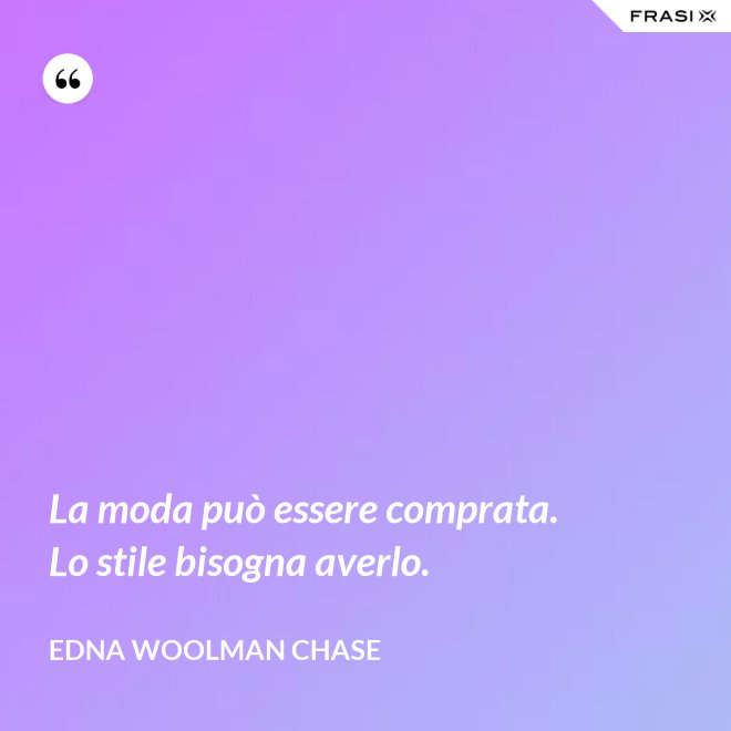 La moda può essere comprata. Lo stile bisogna averlo. - Edna Woolman Chase
