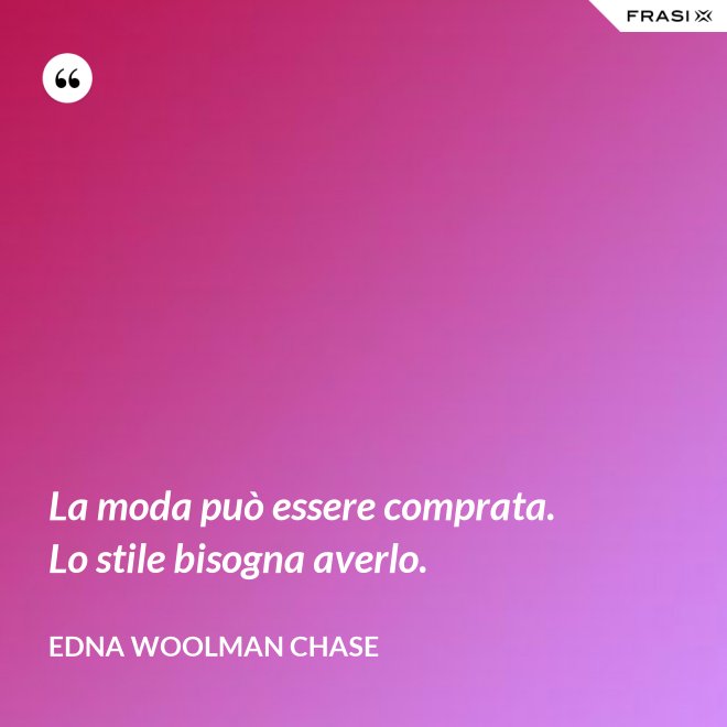 La moda può essere comprata. Lo stile bisogna averlo. - Edna Woolman Chase