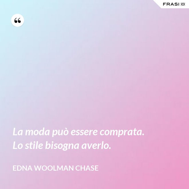 La moda può essere comprata. Lo stile bisogna averlo. - Edna Woolman Chase