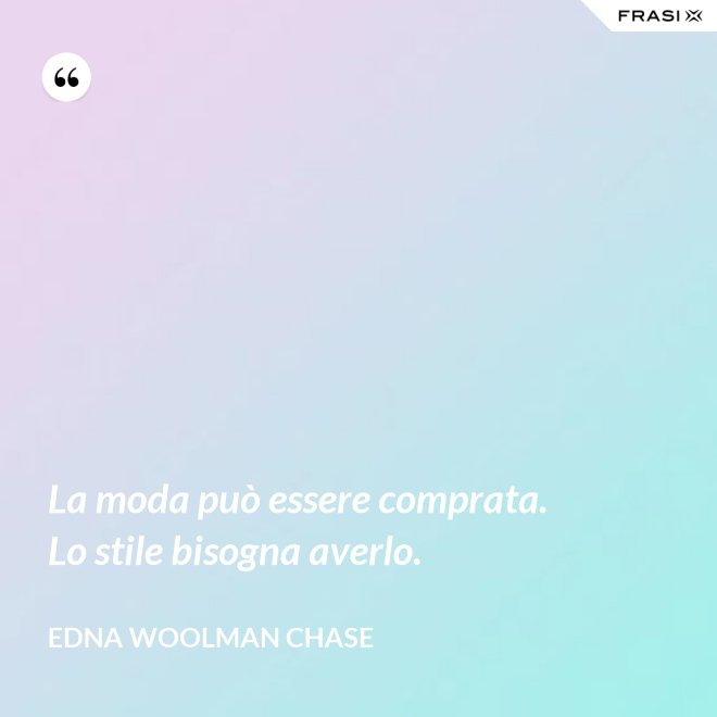 La moda può essere comprata. Lo stile bisogna averlo. - Edna Woolman Chase