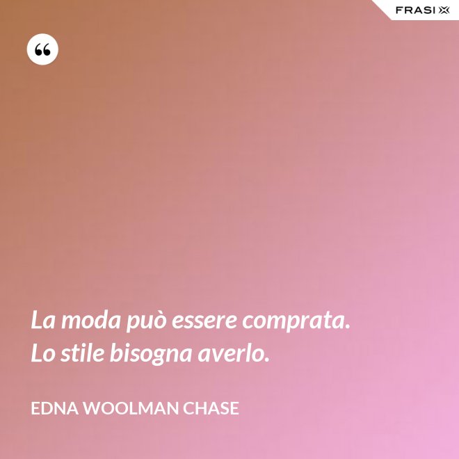 La moda può essere comprata. Lo stile bisogna averlo. - Edna Woolman Chase