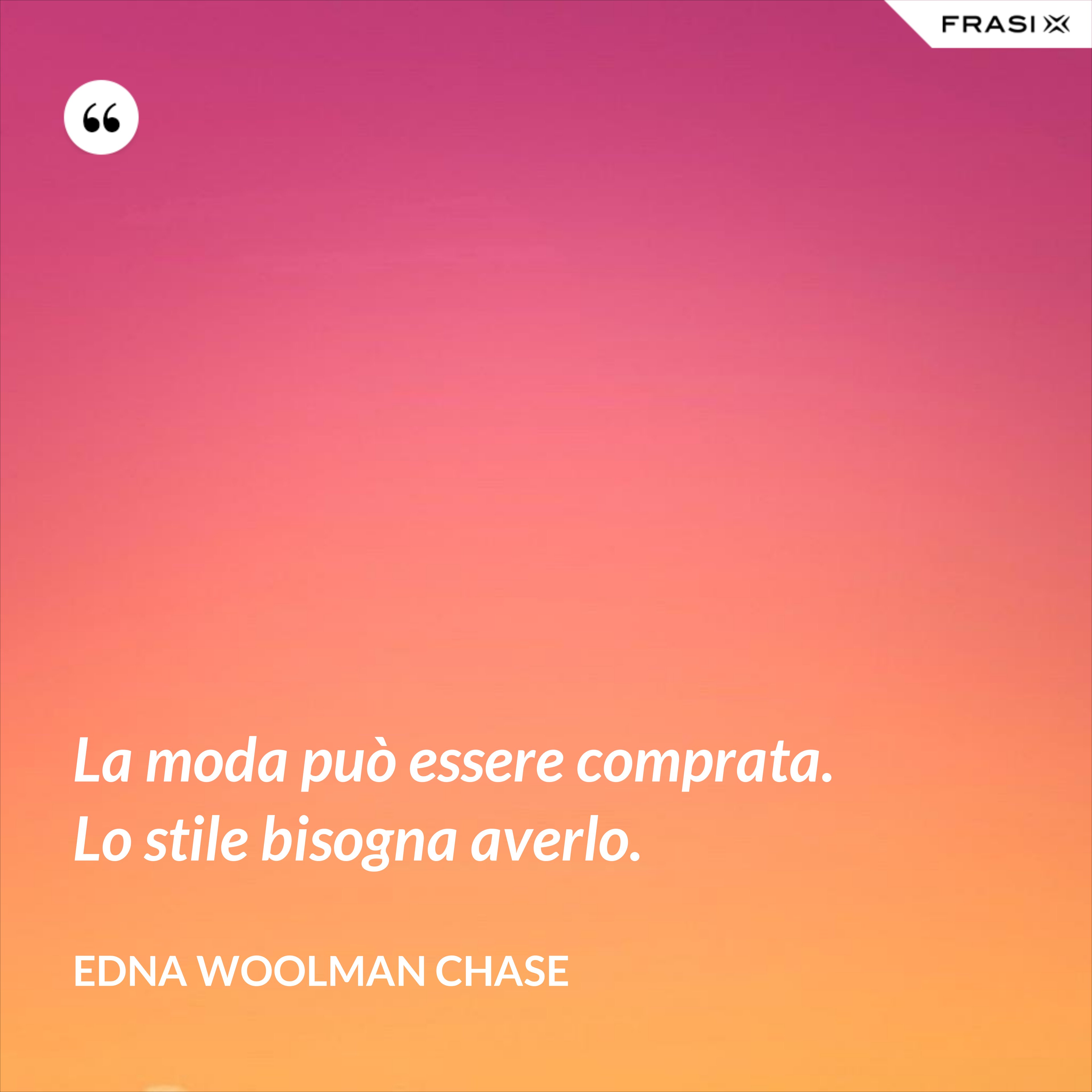 La moda può essere comprata. Lo stile bisogna averlo. - Edna Woolman Chase