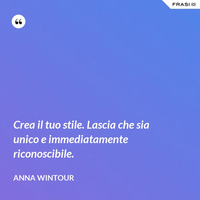 Crea il tuo stile. Lascia che sia unico e immediatamente riconoscibile. - Anna Wintour