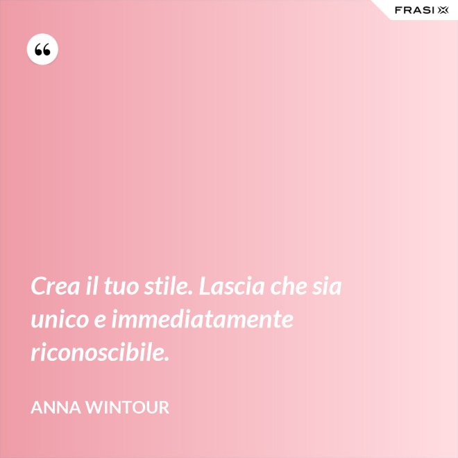 Crea il tuo stile. Lascia che sia unico e immediatamente riconoscibile. - Anna Wintour