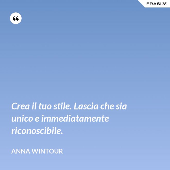 Crea il tuo stile. Lascia che sia unico e immediatamente riconoscibile. - Anna Wintour