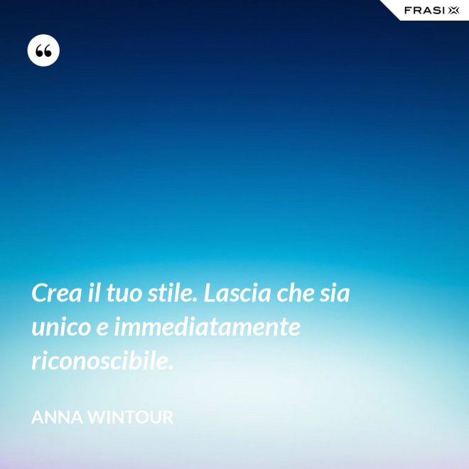 Crea il tuo stile. Lascia che sia unico e immediatamente riconoscibile. - Anna Wintour