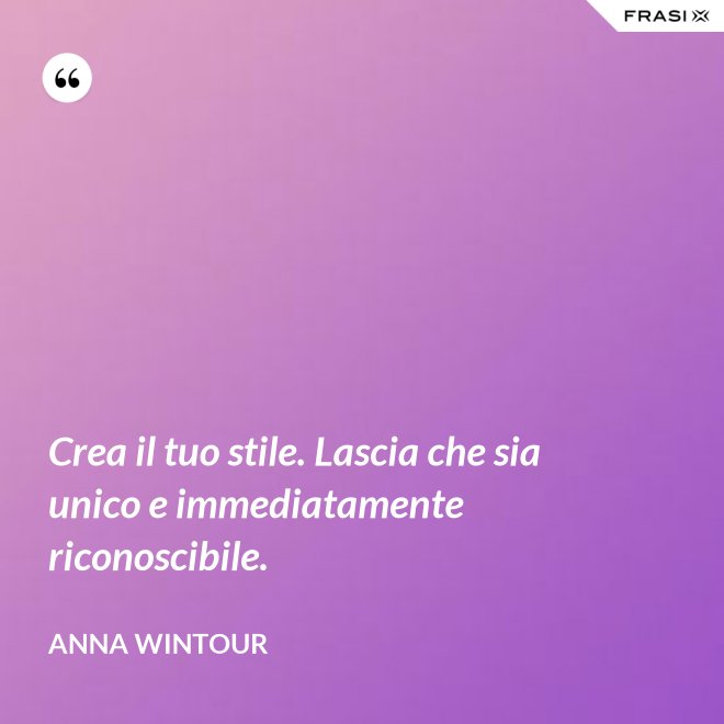 Crea il tuo stile. Lascia che sia unico e immediatamente riconoscibile. - Anna Wintour