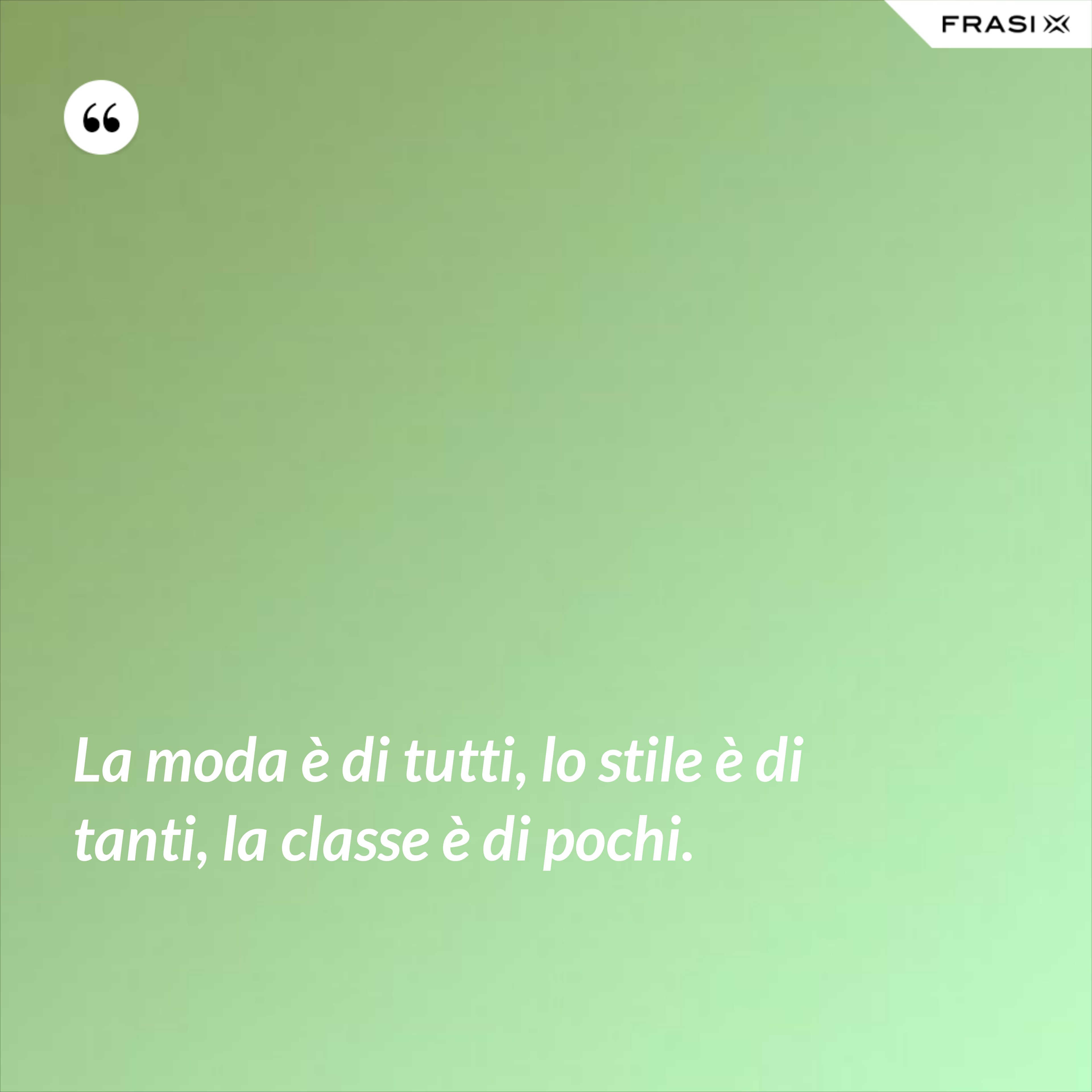 La moda è di tutti, lo stile è di tanti, la classe è di pochi. - Anonimo