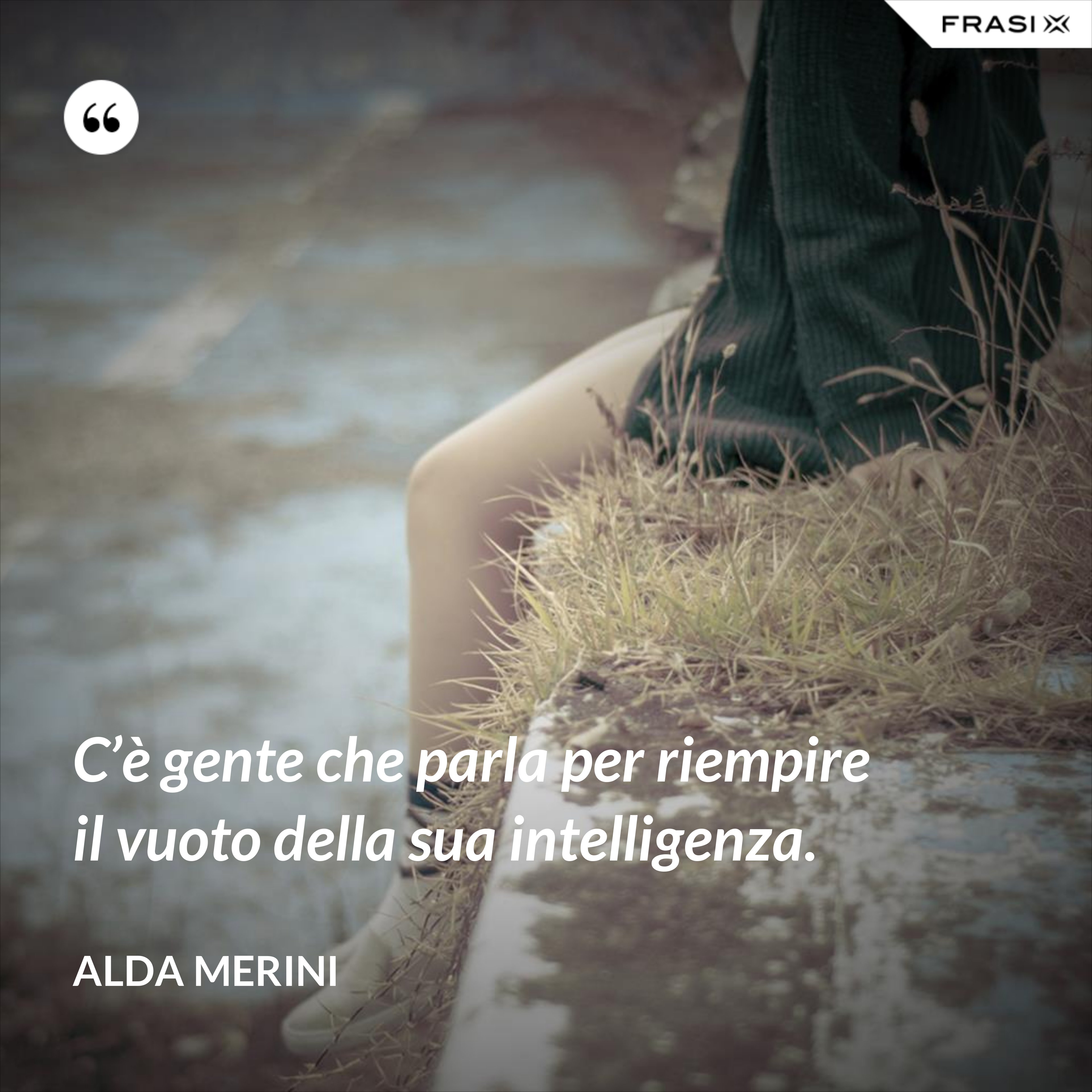 C’è gente che parla per riempire il vuoto della sua intelligenza. - Alda Merini