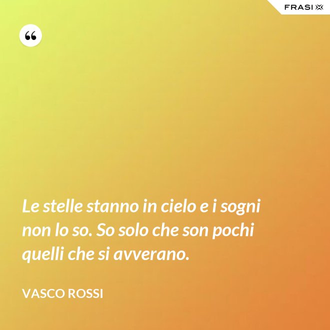 Le stelle stanno in cielo e i sogni non lo so. So solo che son pochi quelli che si avverano. - Vasco Rossi