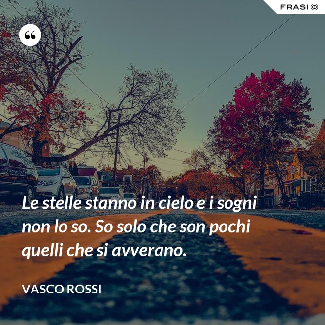 Le stelle stanno in cielo e i sogni non lo so. So solo che son pochi quelli che si avverano. - Vasco Rossi