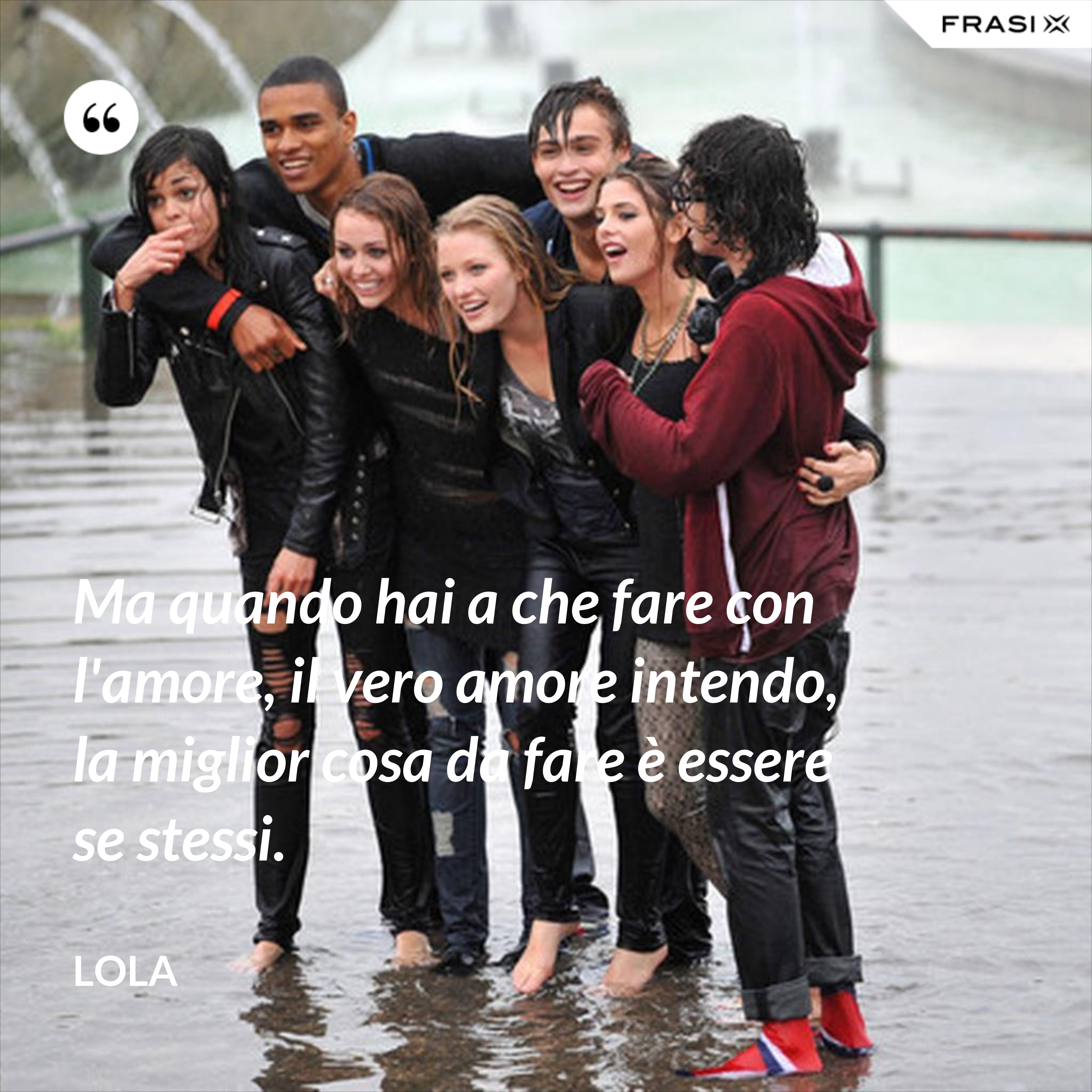 Ma quando hai a che fare con l'amore, il vero amore intendo, la miglior cosa da fare è essere se stessi. - Lola