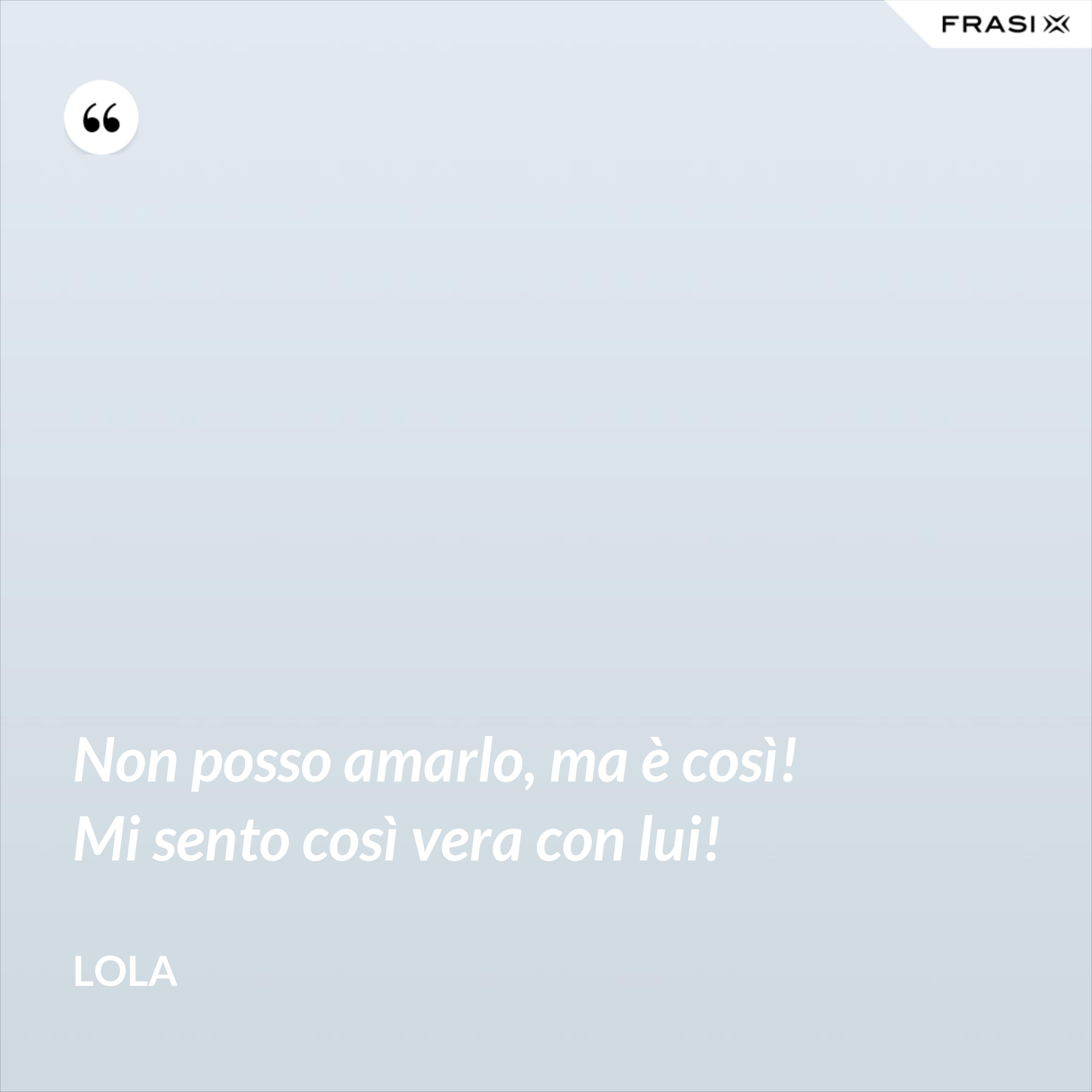 Non posso amarlo, ma è così! Mi sento così vera con lui! - Lola