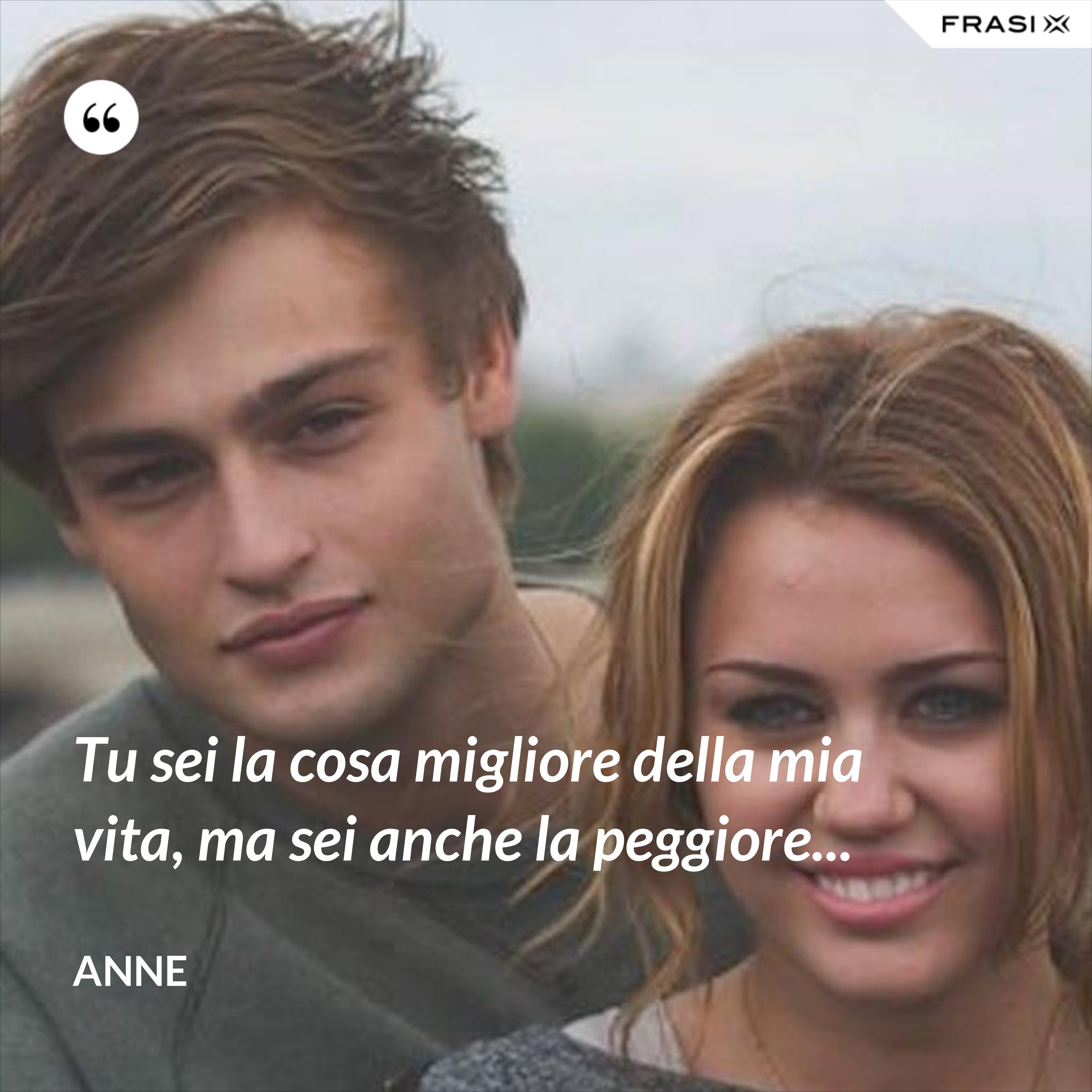 Tu sei la cosa migliore della mia vita, ma sei anche la peggiore... - Anne