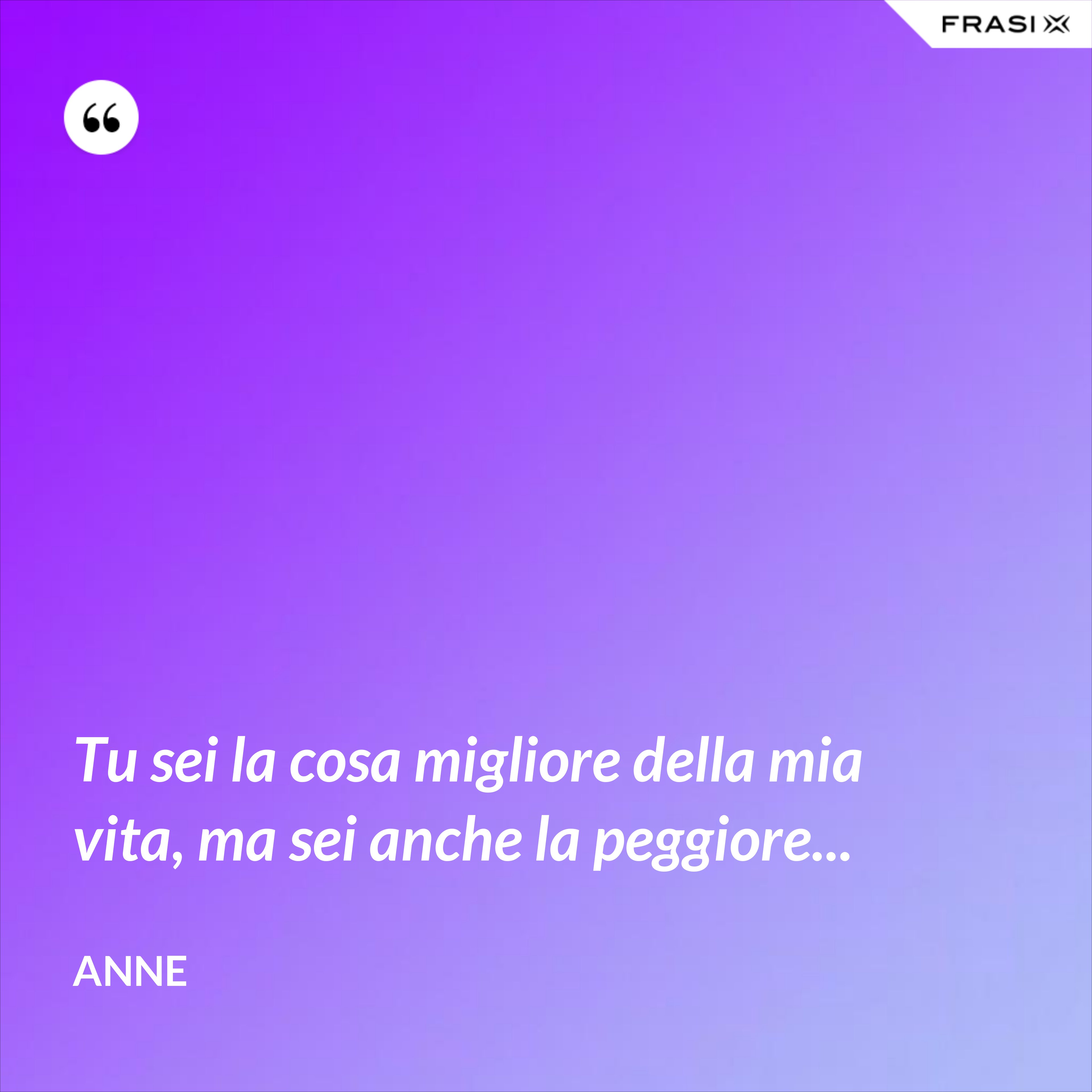 Tu sei la cosa migliore della mia vita, ma sei anche la peggiore... - Anne