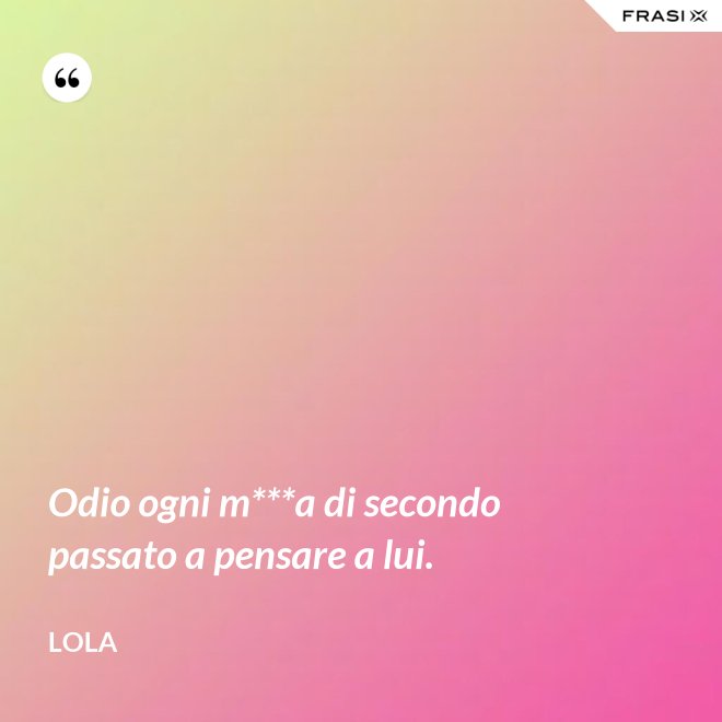 Odio ogni m***a di secondo passato a pensare a lui. - Lola