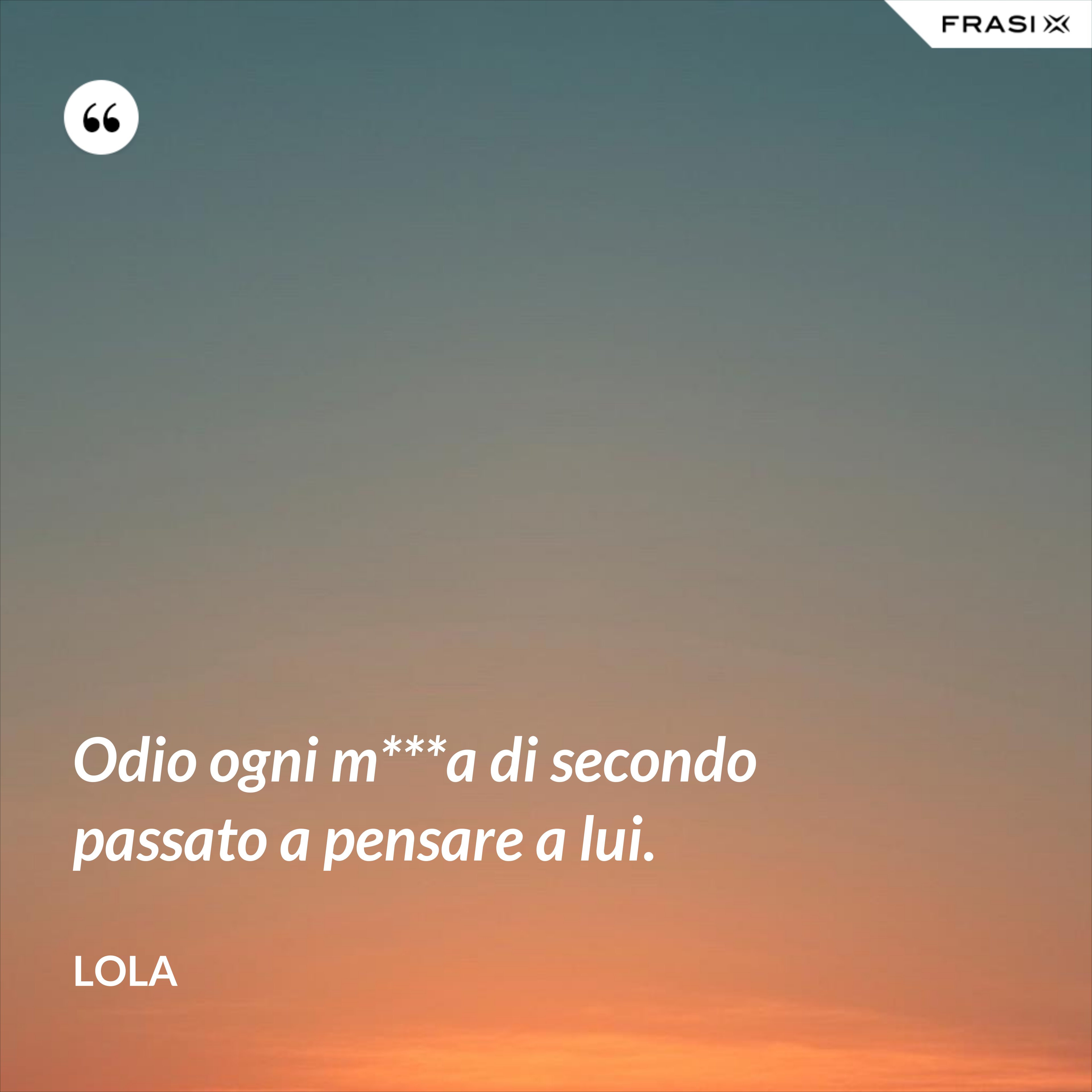 Odio ogni m***a di secondo passato a pensare a lui. - Lola