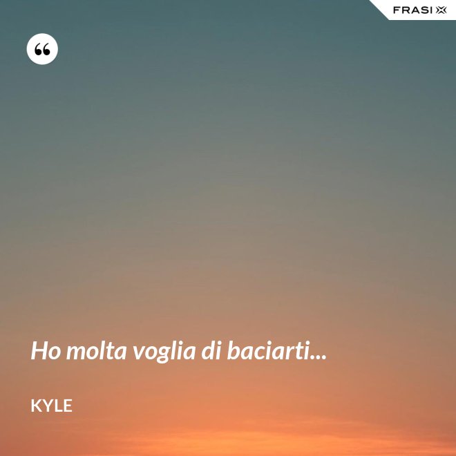 Ho molta voglia di baciarti... - Kyle