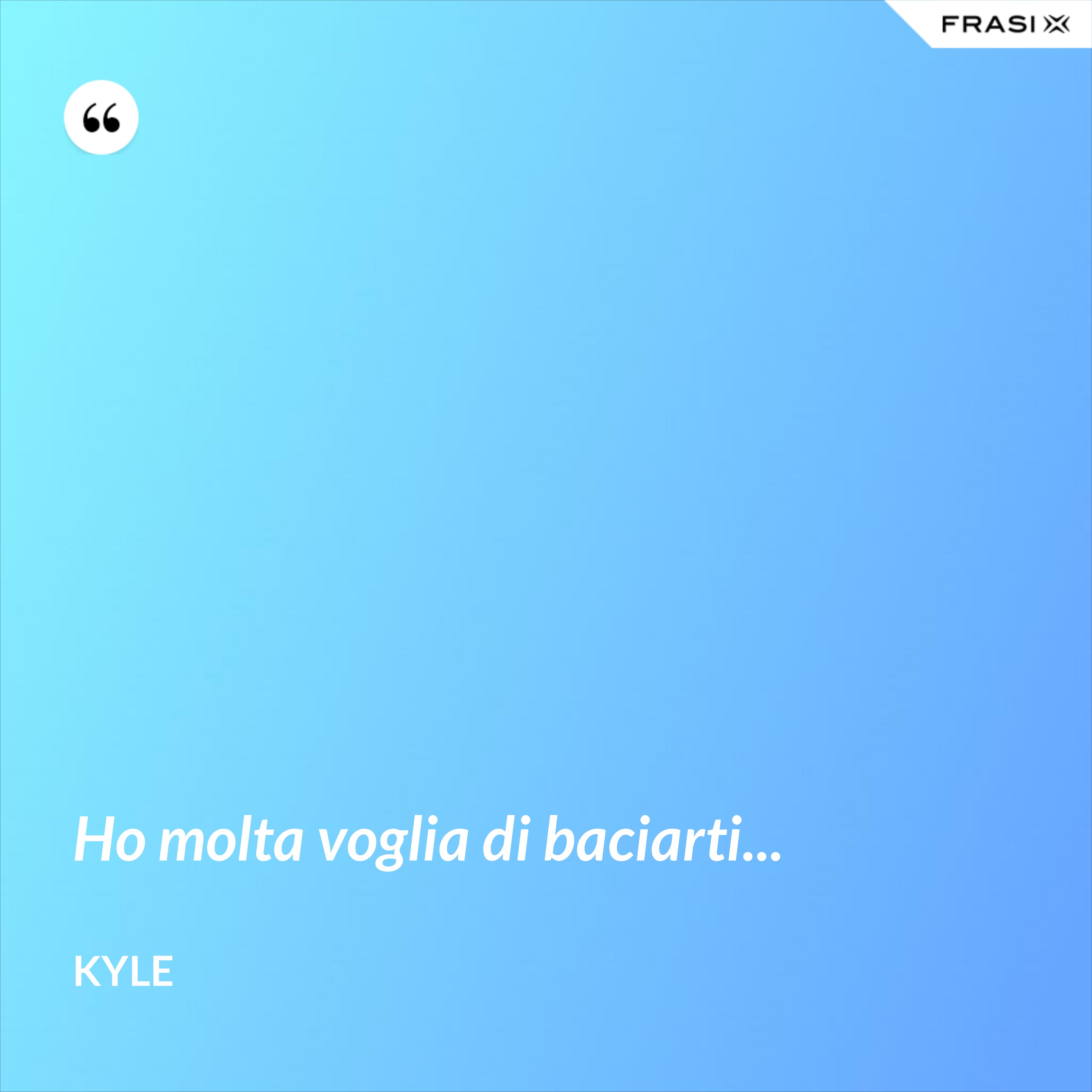 Ho molta voglia di baciarti... - Kyle