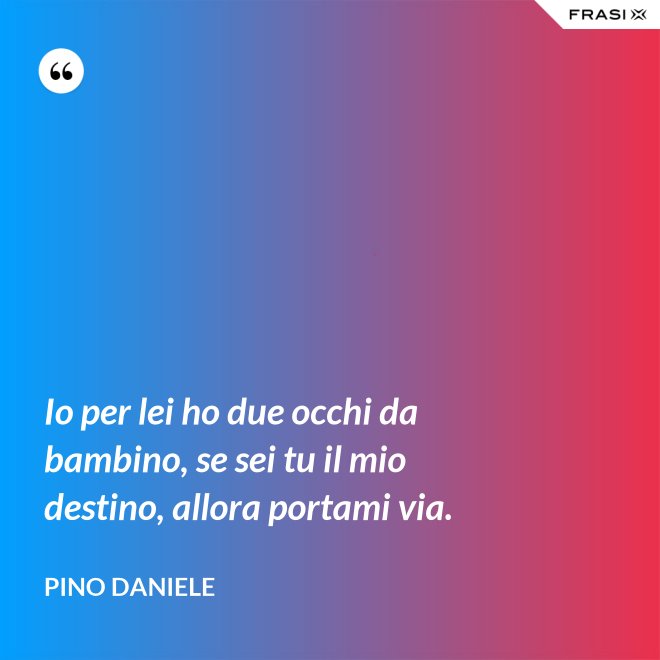 Io per lei ho due occhi da bambino, se sei tu il mio destino, allora portami via. - Pino Daniele