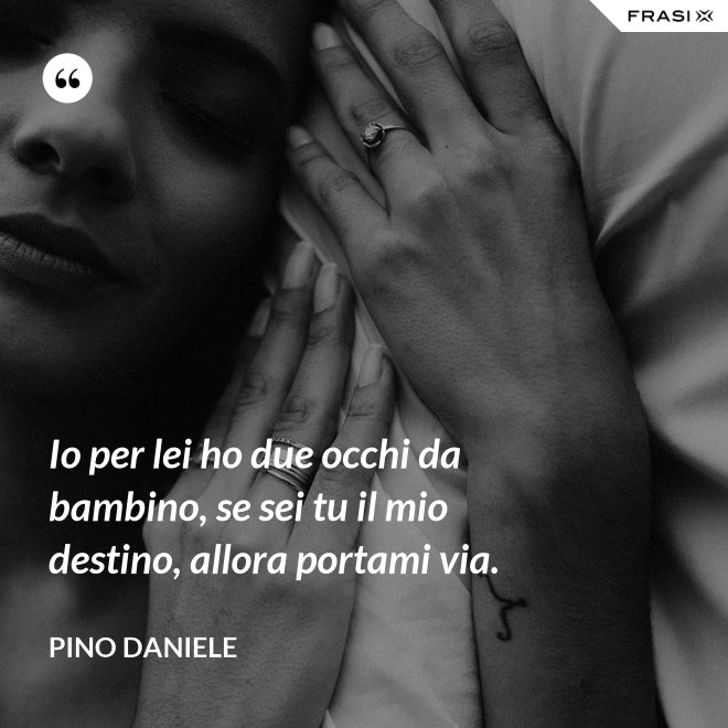 Io per lei ho due occhi da bambino, se sei tu il mio destino, allora portami via. - Pino Daniele