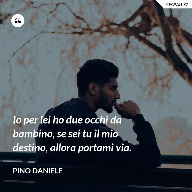 Io per lei ho due occhi da bambino, se sei tu il mio destino, allora portami via. - Pino Daniele