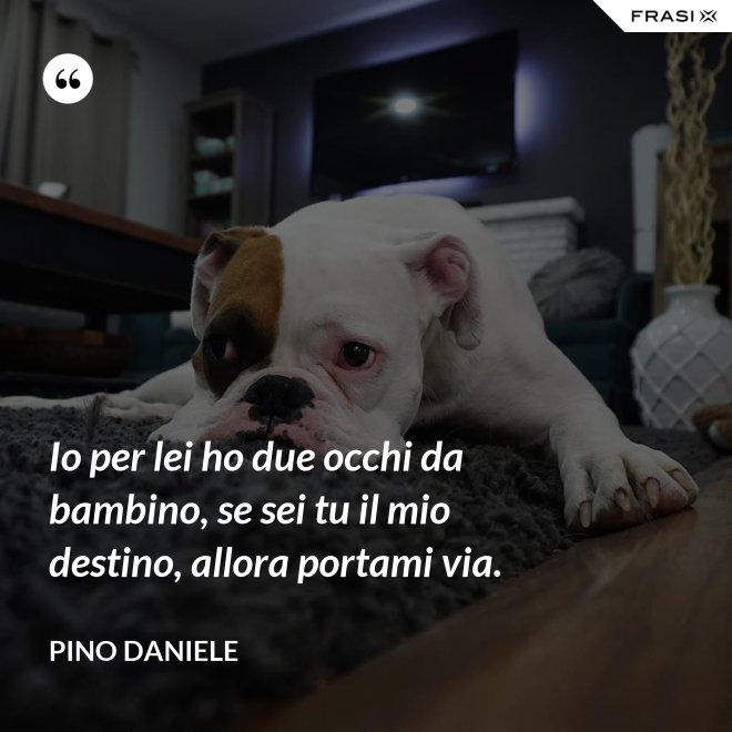 Io per lei ho due occhi da bambino, se sei tu il mio destino, allora portami via. - Pino Daniele