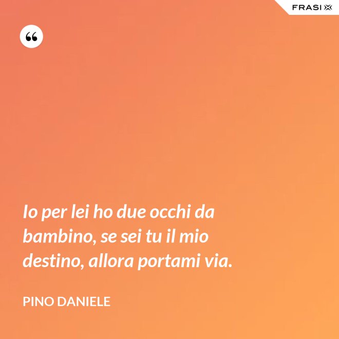 Io per lei ho due occhi da bambino, se sei tu il mio destino, allora portami via. - Pino Daniele