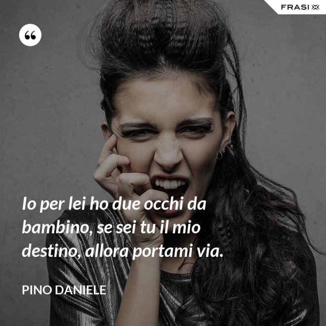 Io per lei ho due occhi da bambino, se sei tu il mio destino, allora portami via. - Pino Daniele