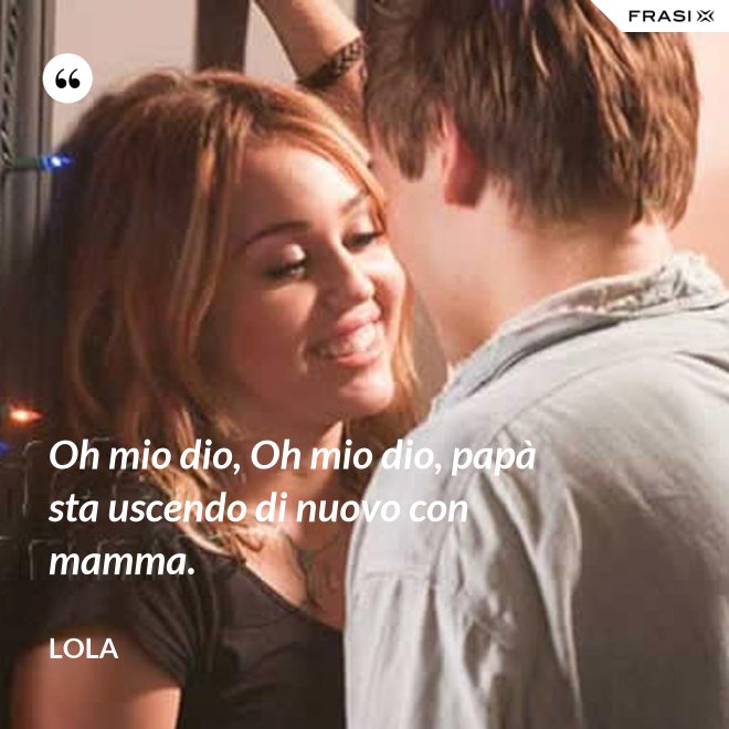 Oh mio dio, Oh mio dio, papà sta uscendo di nuovo con mamma. - Lola
