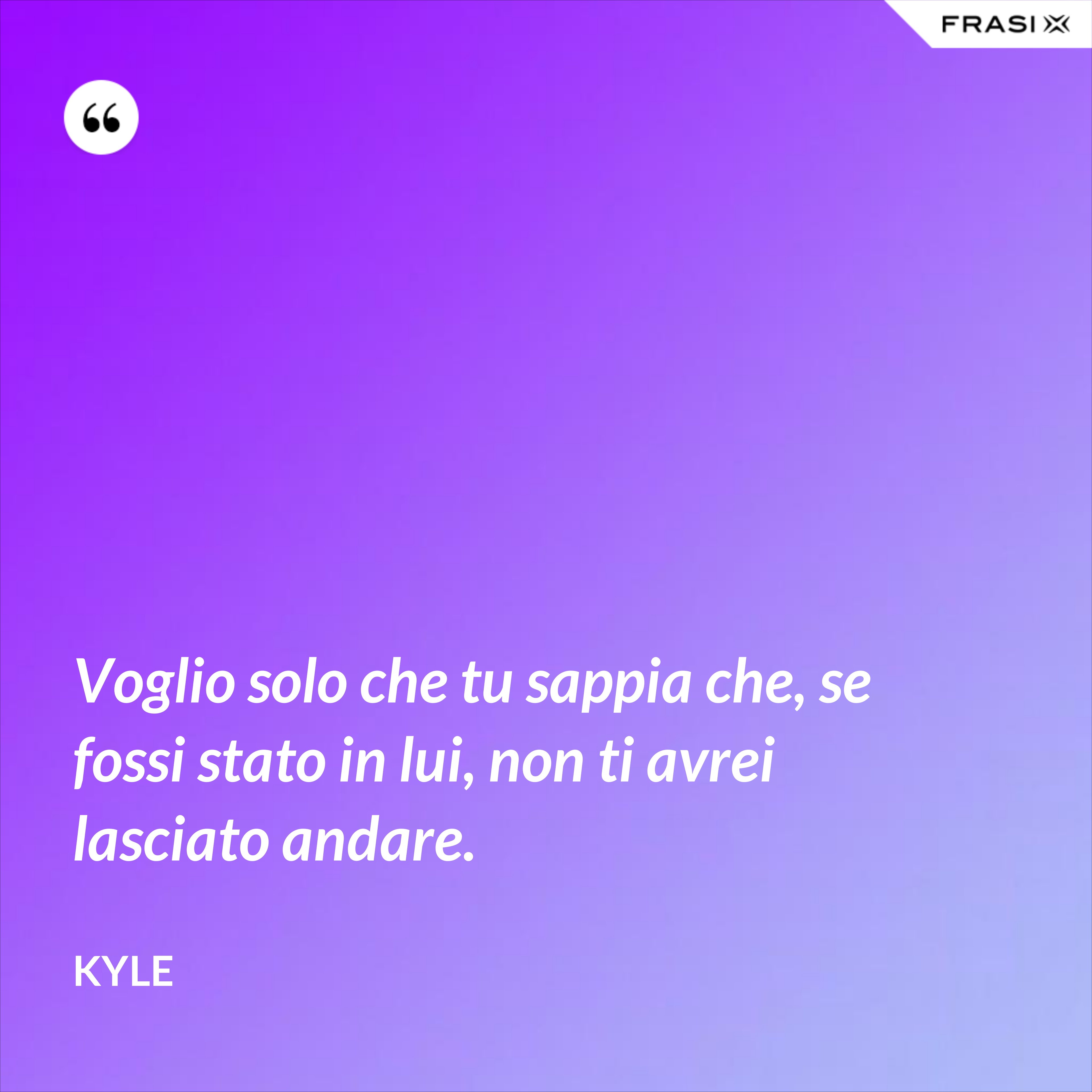 Voglio solo che tu sappia che, se fossi stato in lui, non ti avrei lasciato andare. - Kyle