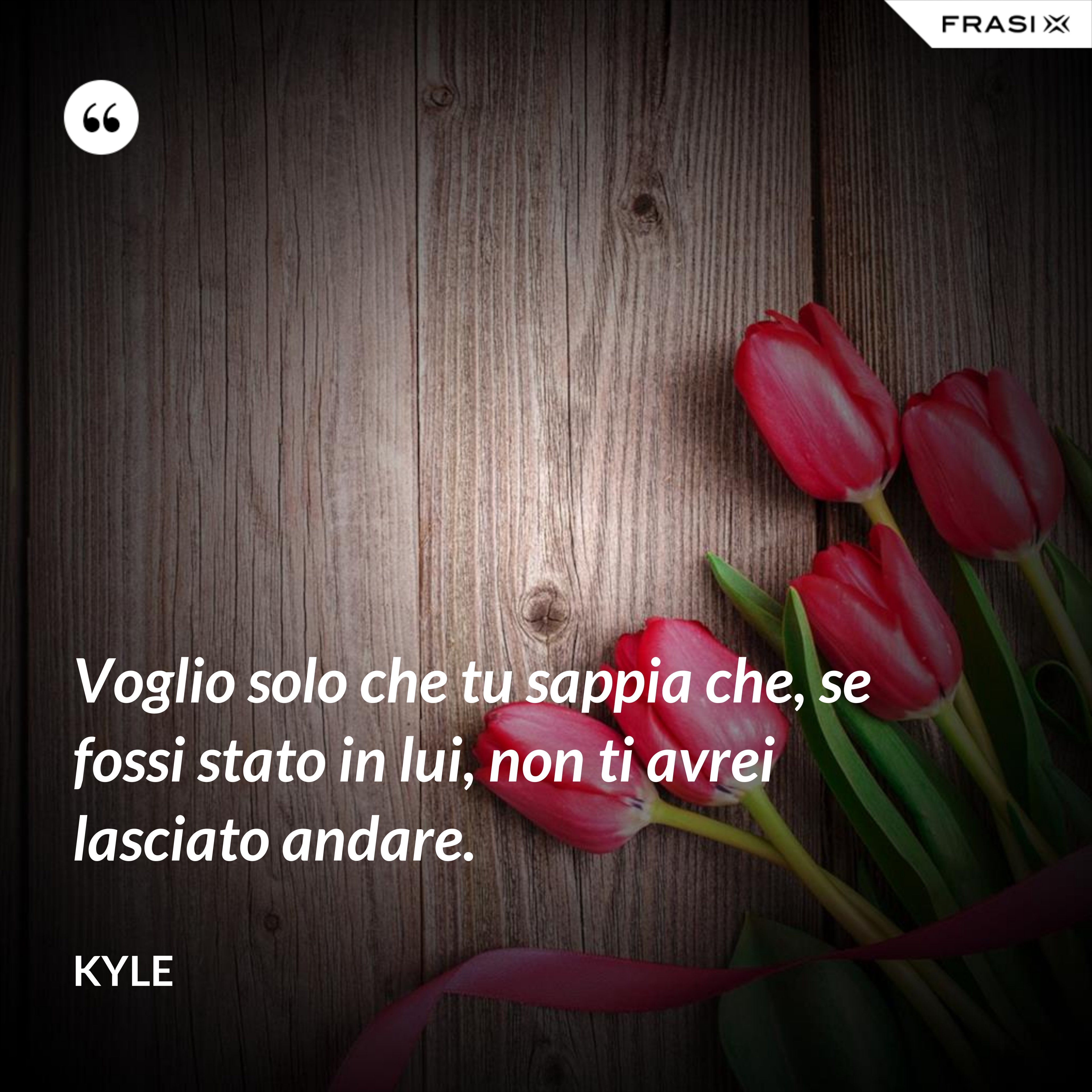 Voglio solo che tu sappia che, se fossi stato in lui, non ti avrei lasciato andare. - Kyle