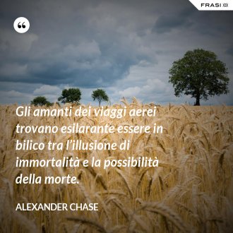 Gli amanti dei viaggi aerei trovano esilarante essere in bilico tra l’illusione di immortalità e la possibilità della morte. - Alexander Chase