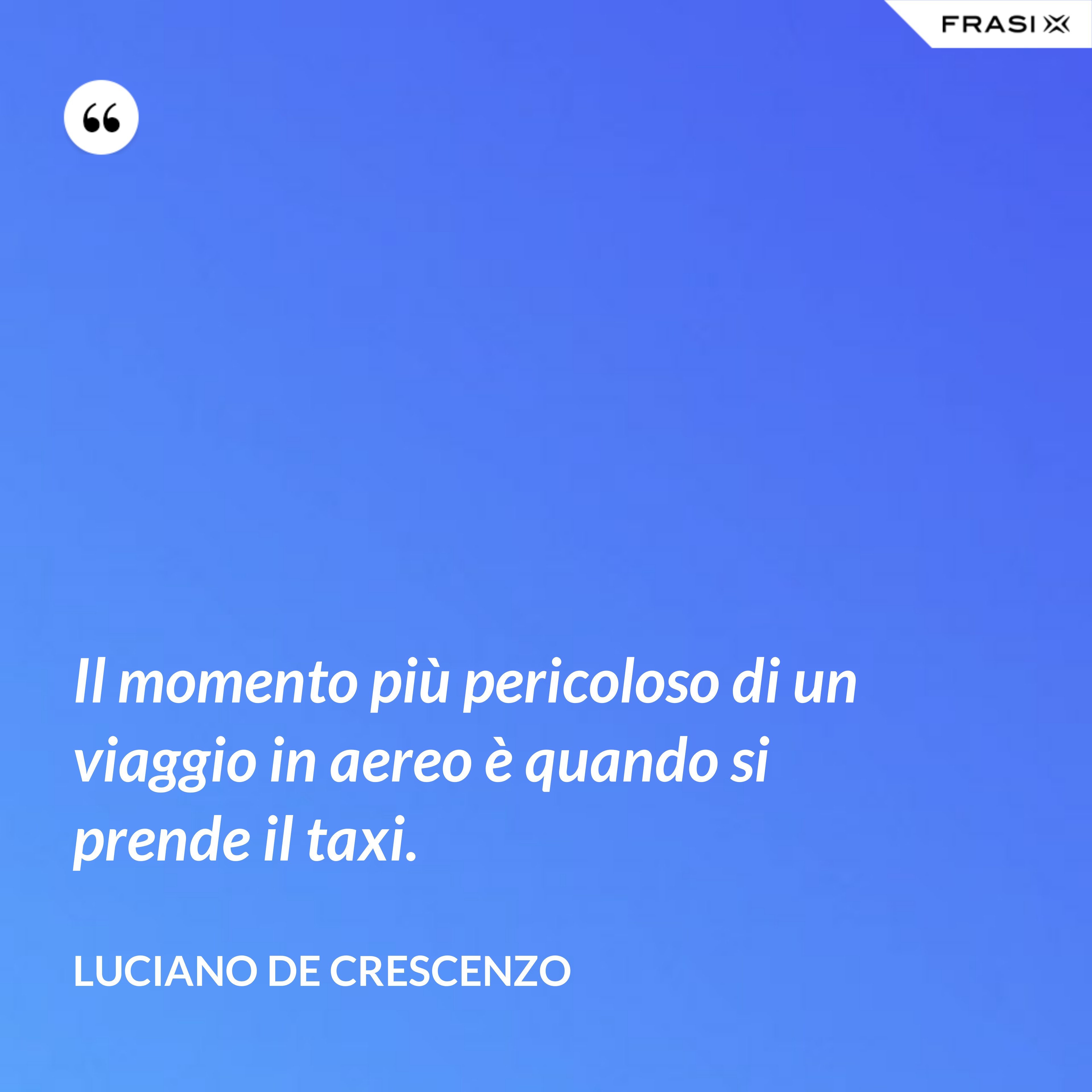 Il momento più pericoloso di un viaggio in aereo è quando si prende il taxi. - Luciano De Crescenzo