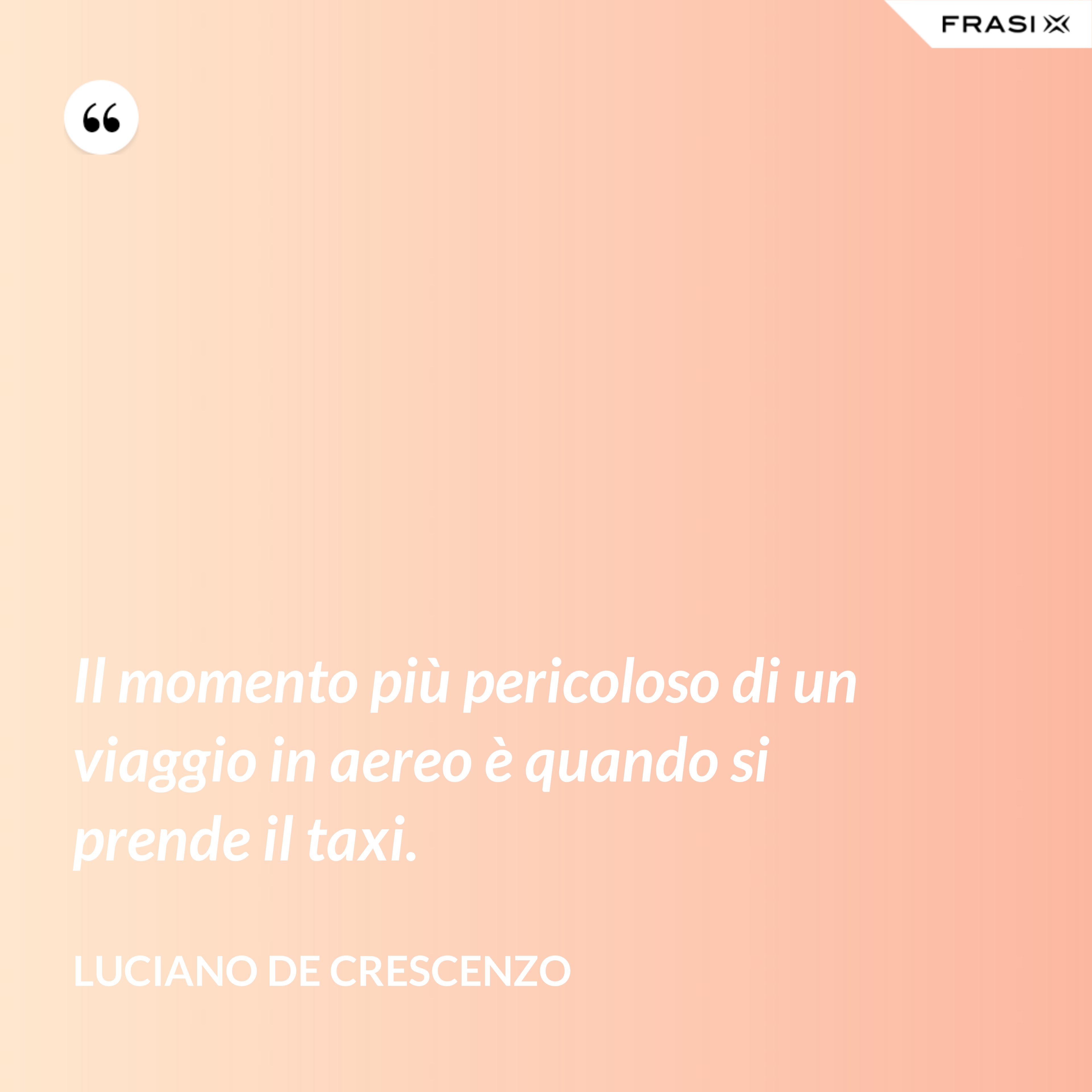 Il momento più pericoloso di un viaggio in aereo è quando si prende il taxi. - Luciano De Crescenzo